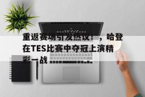 爱游戏官方网站-关于重返赛场引发热议！，哈登在TES比赛中夺冠上演精彩一战的信息