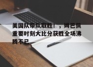 爱游戏在线登录-关于美国队带队取胜！，姆巴佩重要时刻大比分获胜全场沸腾不已的信息