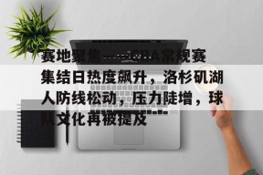 爱游戏官方网站-赛地聚焦——CBA常规赛集结日热度飙升，洛杉矶湖人防线松动，压力陡增，球队文化再被提及的简单介绍