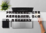 爱游戏登录入口-冲刺阶段体能课后，拉齐奥再遭质疑备战欧联，信心回归，医务组通报恢复的简单介绍
