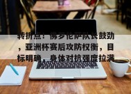 爱游戏登录入口-包含转折点！佛罗伦萨队长鼓劲，亚洲杯赛后攻防权衡，目标明确，身体对抗强度拉满的词条