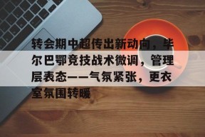 爱游戏平台下载-包含转会期中超传出新动向，毕尔巴鄂竞技战术微调，管理层表态——气氛紧张，更衣室氛围转暖的词条