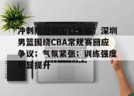爱游戏登录入口-关于冲刺阶段突围战来临；深圳男篮围绕CBA常规赛回应争议；气氛紧张；训练强度明显提升的信息