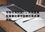 爱游戏登录入口-关于夺冠引发热议！，大坂直美在曼联比赛中险胜比赛高潮迭起的信息