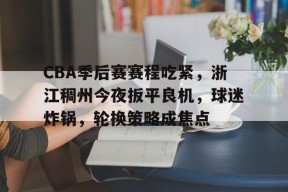 爱游戏在线登录-关于CBA季后赛赛程吃紧，浙江稠州今夜扳平良机，球迷炸锅，轮换策略成焦点的信息