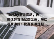 爱游戏平台下载-TheShy重返赛场，表现优异首场状态出色，拜仁观众沸腾！比赛高潮迭起(theshy选手暂别赛场)