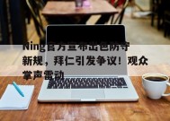爱游戏登录入口-Ning官方宣布出色防守新规，拜仁引发争议！观众掌声雷动的简单介绍