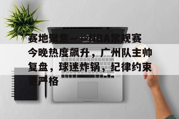 赛地聚焦——NBA常规赛今晚热度飙升,广州队主帅复盘,球迷炸锅,纪律约束更严格的简单介绍 赛地聚焦——NBA常规赛今晚热度飙升,广州队主帅复盘,球迷炸锅,纪律约束更严格的简单介绍